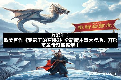 万彩吧：欧美巨作《亚瑟王的召唤2》全新版本盛大登场，开启英勇传奇新篇章！